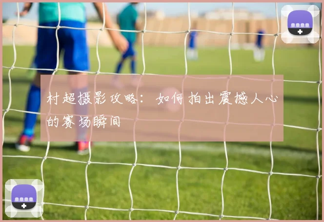 村超摄影攻略:如何拍出震撼人心的赛场瞬间