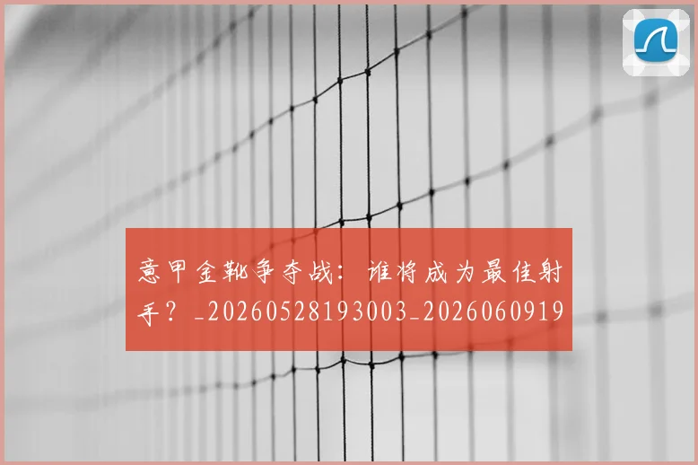 意甲金靴争夺战:谁将成为最佳射手?_20260528193003_20260609194134