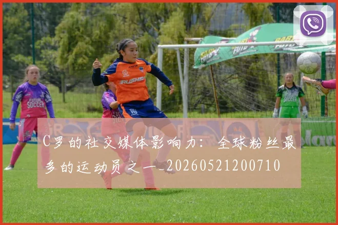 C罗的社交媒体影响力：全球粉丝最多的运动员之一_20260521200710