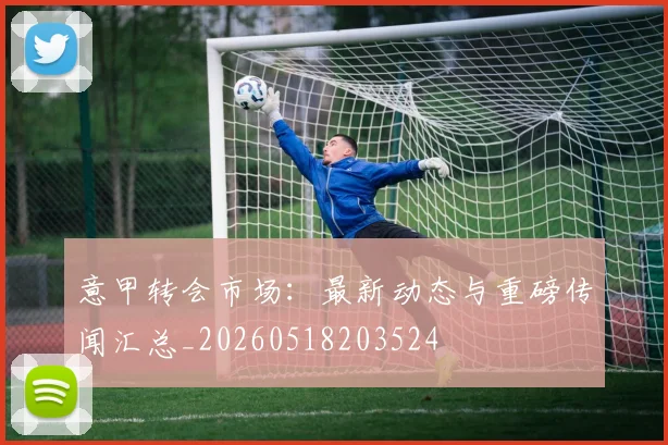 意甲转会市场:最新动态与重磅传闻汇总_20260518203524