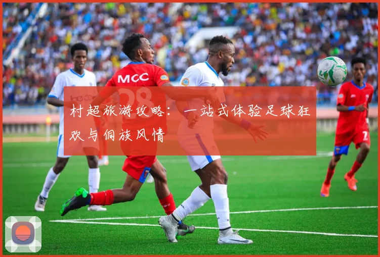 村超旅游攻略：一站式体验足球狂欢与侗族风情