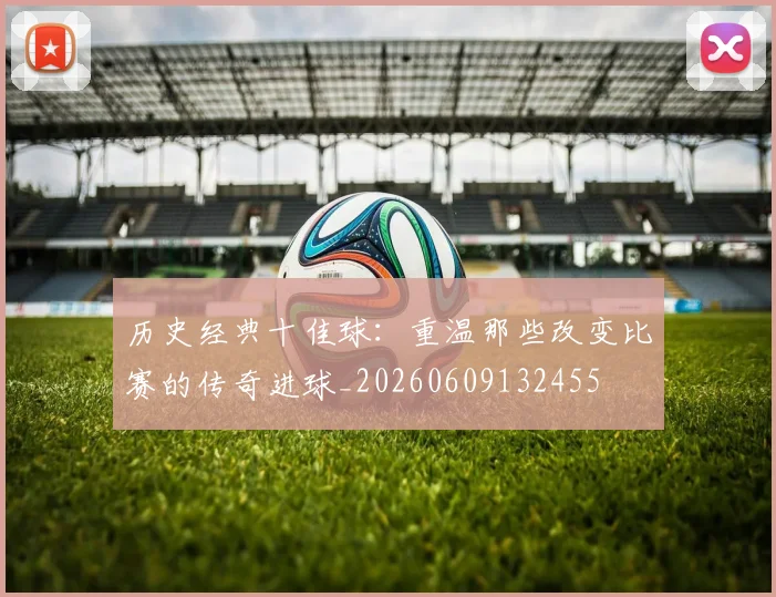 历史经典十佳球:重温那些改变比赛的传奇进球_20260609132455