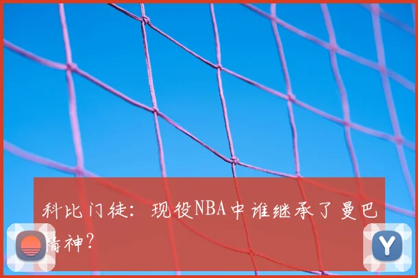 科比门徒：现役NBA中谁继承了曼巴精神？
