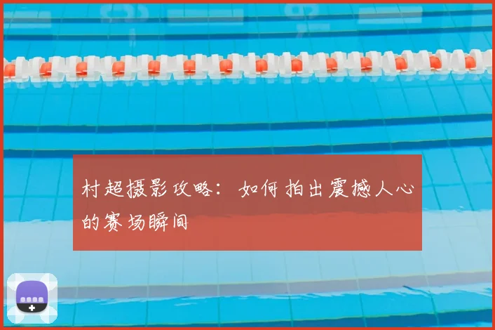 村超摄影攻略：如何拍出震撼人心的赛场瞬间