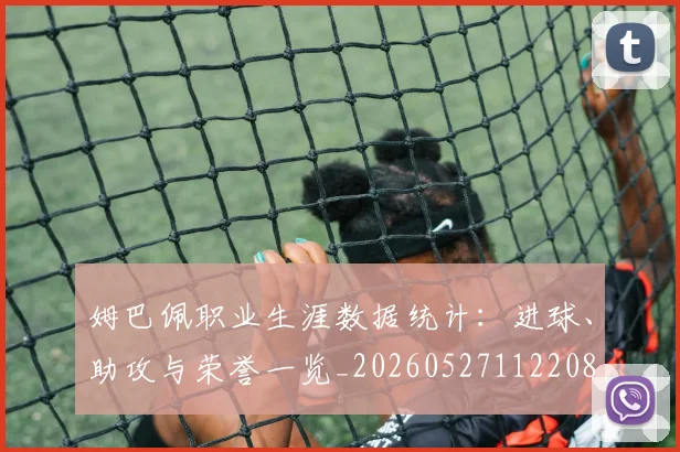 姆巴佩职业生涯数据统计：进球、助攻与荣誉一览_20260527112208