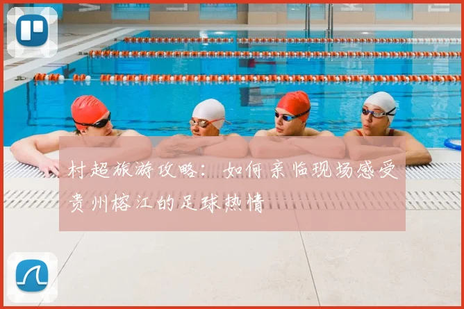 村超旅游攻略：如何亲临现场感受贵州榕江的足球热情