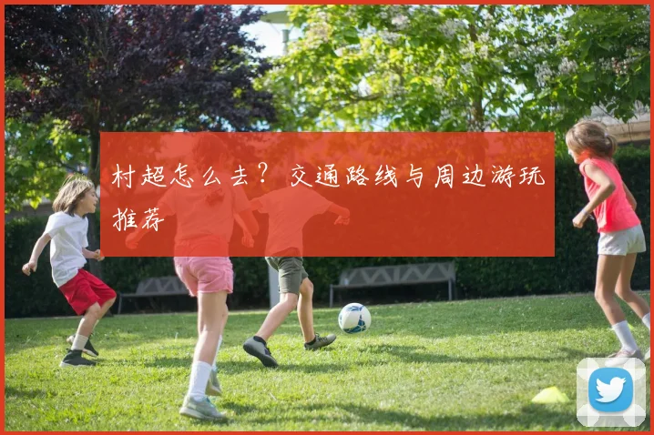 村超怎么去？交通路线与周边游玩推荐