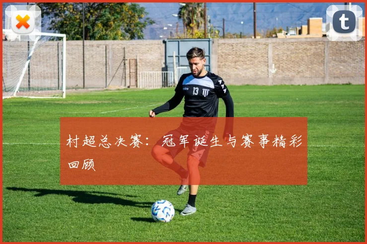 村超总决赛：冠军诞生与赛事精彩回顾