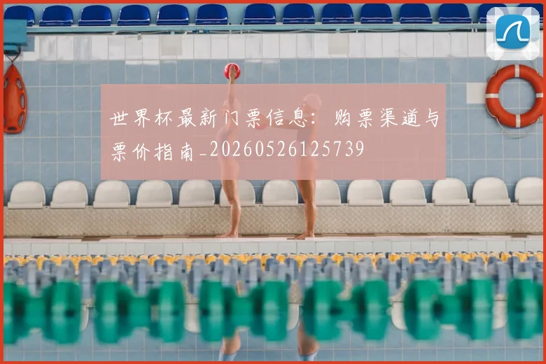 世界杯最新门票信息：购票渠道与票价指南_20260526125739