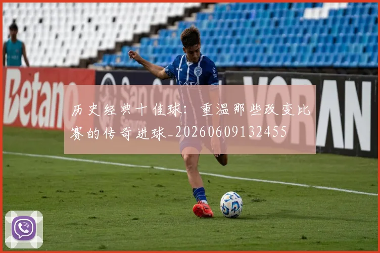 历史经典十佳球:重温那些改变比赛的传奇进球_20260609132455