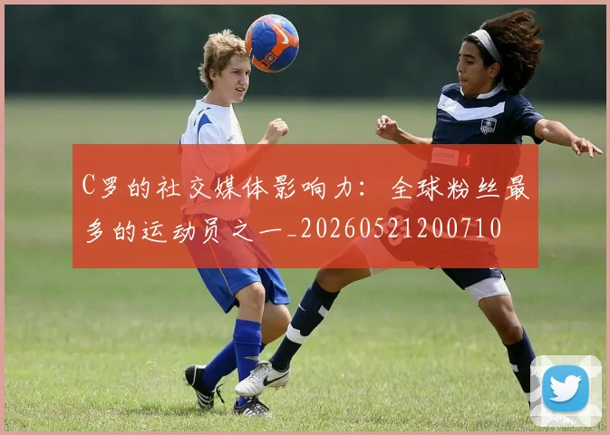 C罗的社交媒体影响力：全球粉丝最多的运动员之一_20260521200710