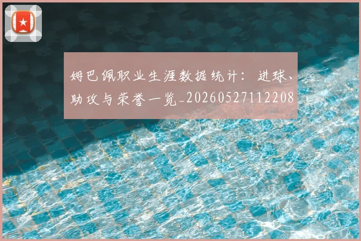 姆巴佩职业生涯数据统计：进球、助攻与荣誉一览_20260527112208